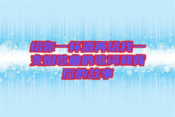 給你一杯酒再給我一支煙歌曲的歌詞和背后的故事