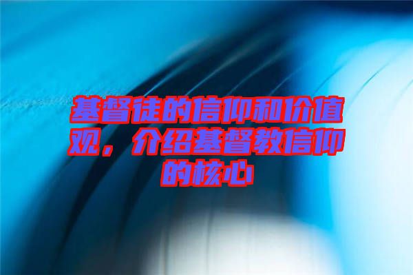 基督徒的信仰和價值觀，介紹基督教信仰的核心