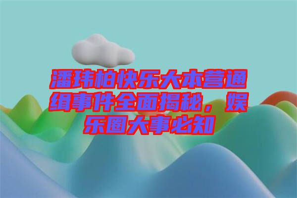 潘瑋柏快樂大本營通緝事件全面揭秘，娛樂圈大事必知