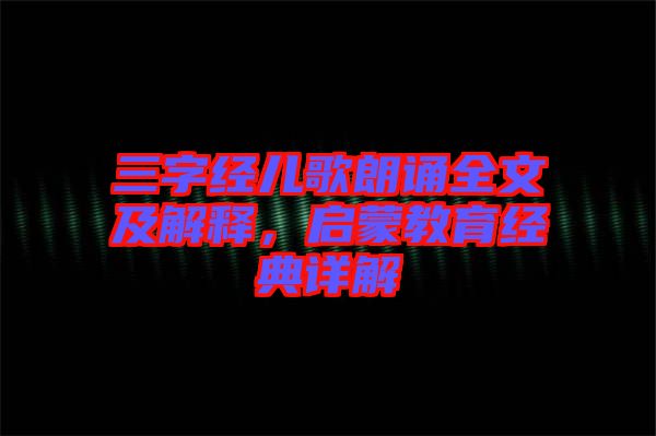 三字經(jīng)兒歌朗誦全文及解釋，啟蒙教育經(jīng)典詳解