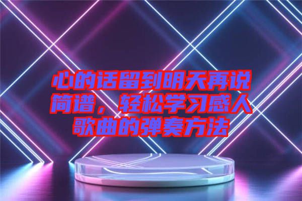 心的話留到明天再說簡譜，輕松學(xué)習(xí)感人歌曲的彈奏方法