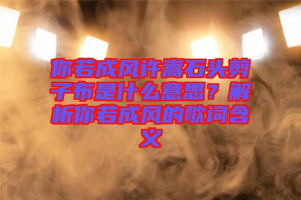 你若成風(fēng)許嵩石頭剪子布是什么意思？解析你若成風(fēng)的歌詞含義