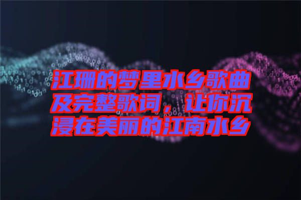 江珊的夢里水鄉(xiāng)歌曲及完整歌詞，讓你沉浸在美麗的江南水鄉(xiāng)