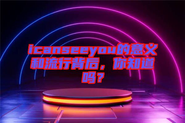 icanseeyou的意義和流行背后，你知道嗎？