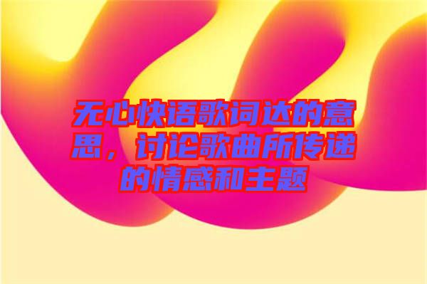 無心快語(yǔ)歌詞達(dá)的意思，討論歌曲所傳遞的情感和主題