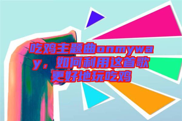 吃雞主題曲onmyway，如何利用這首歌更好地玩吃雞