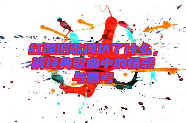 紅顏舊歌詞達(dá)了什么，解經(jīng)典歌曲中的情感與思考