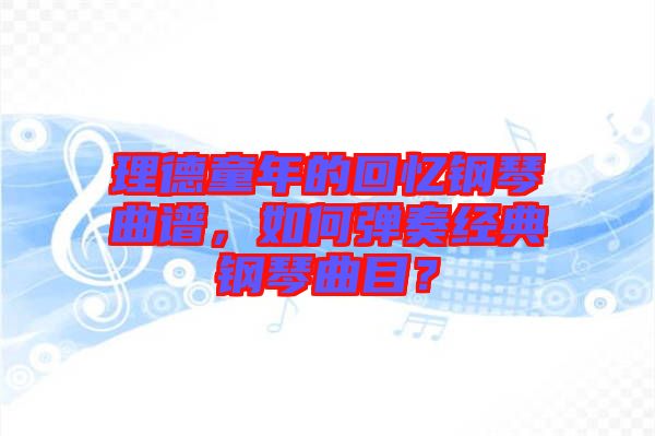 理德童年的回憶鋼琴曲譜，如何彈奏經(jīng)典鋼琴曲目？