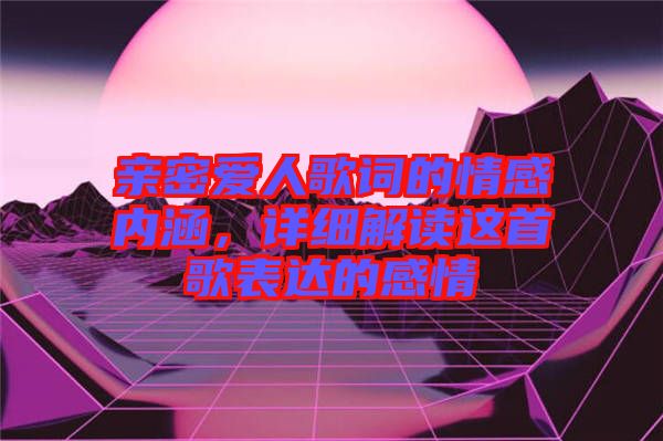 親密愛人歌詞的情感內(nèi)涵，詳細(xì)解讀這首歌表達(dá)的感情