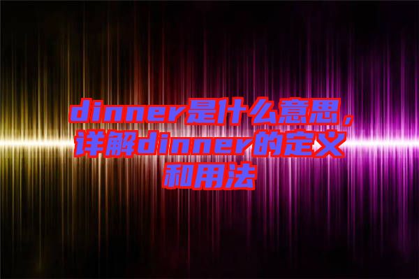 dinner是什么意思，詳解dinner的定義和用法