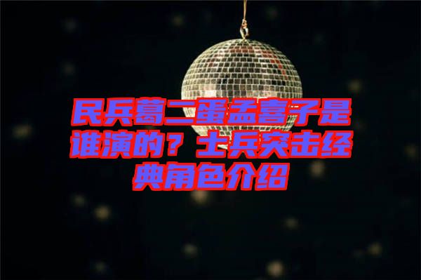 民兵葛二蛋孟喜子是誰演的？士兵突擊經典角色介紹