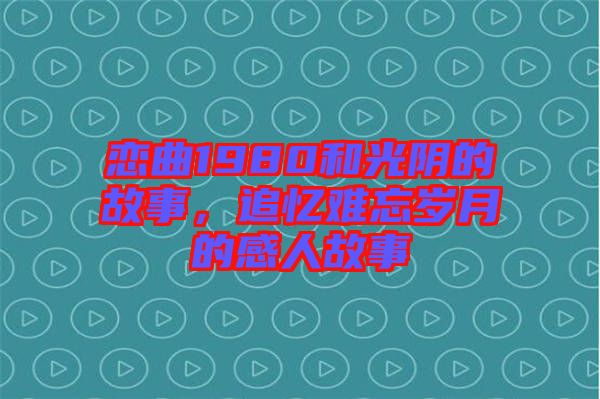 戀曲1980和光陰的故事，追憶難忘歲月的感人故事