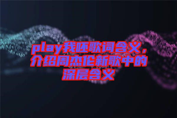 play我呸歌詞含義，介紹周杰倫新歌中的深層含義