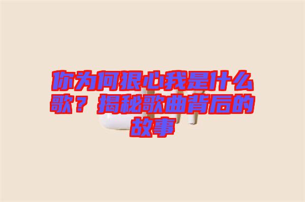 你為何狠心我是什么歌？揭秘歌曲背后的故事