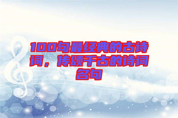 100句最經(jīng)典的古詩(shī)詞，傳頌千古的詩(shī)詞名句