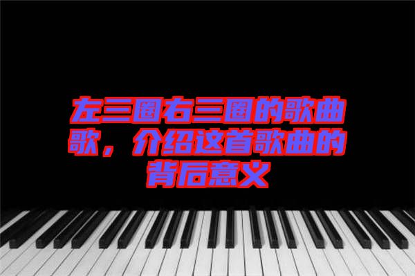 左三圈右三圈的歌曲歌，介紹這首歌曲的背后意義