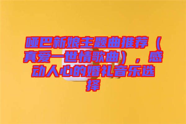 啞巴新娘主題曲推薦（真愛一世情歌曲），感動人心的婚禮音樂選擇