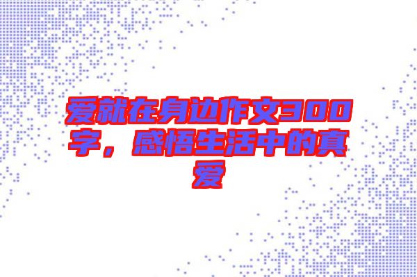 愛就在身邊作文300字，感悟生活中的真愛