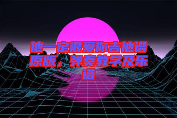 他一定很愛(ài)你吉他譜原版，彈奏教學(xué)及樂(lè)譜