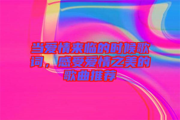 當(dāng)愛情來臨的時候歌詞，感受愛情之美的歌曲推薦