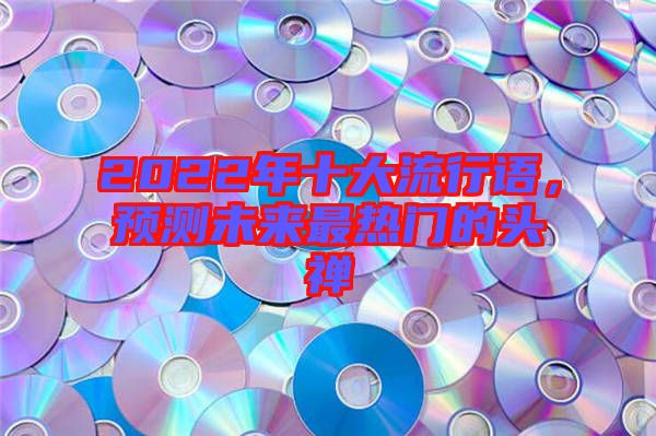 2022年十大流行語，預(yù)測未來最熱門的頭禪