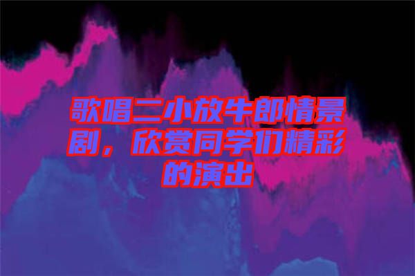 歌唱二小放牛郎情景劇，欣賞同學(xué)們精彩的演出