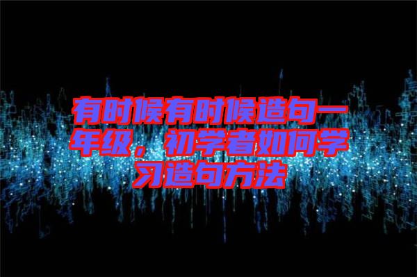 有時(shí)候有時(shí)候造句一年級(jí)，初學(xué)者如何學(xué)習(xí)造句方法