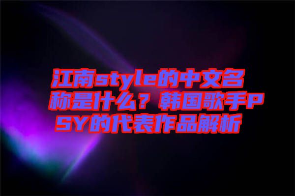 江南style的中文名稱是什么？韓國歌手PSY的代表作品解析