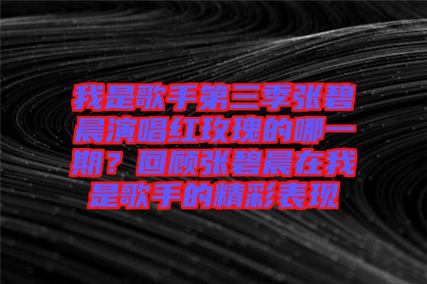 我是歌手第三季張碧晨演唱紅玫瑰的哪一期？回顧張碧晨在我是歌手的精彩表現(xiàn)