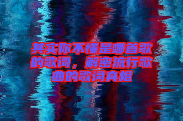 其實你不懂是哪首歌的歌詞，解密流行歌曲的歌詞真相