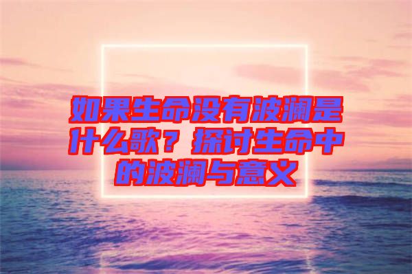 如果生命沒(méi)有波瀾是什么歌？探討生命中的波瀾與意義