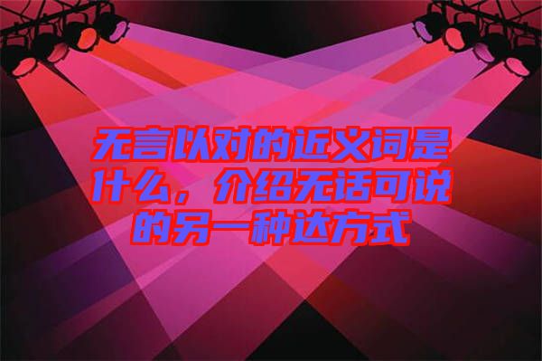 無(wú)言以對(duì)的近義詞是什么，介紹無(wú)話可說(shuō)的另一種達(dá)方式