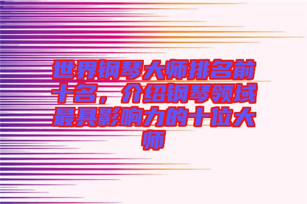 世界鋼琴大師排名前十名，介紹鋼琴領(lǐng)域最具影響力的十位大師