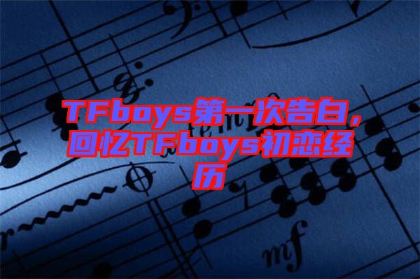 TFboys第一次告白，回憶TFboys初戀經歷