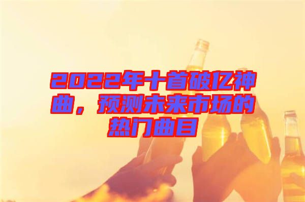 2022年十首破億神曲，預(yù)測未來市場的熱門曲目