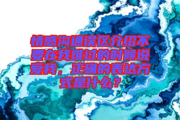 情感溝通誤區(qū)介紹不要在我難過(guò)的時(shí)候說(shuō)愛(ài)我，正確的表達(dá)方式是什么？