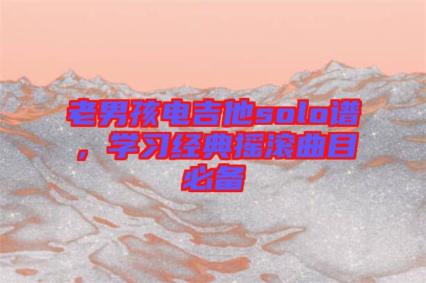 老男孩電吉他solo譜，學(xué)習(xí)經(jīng)典搖滾曲目必備