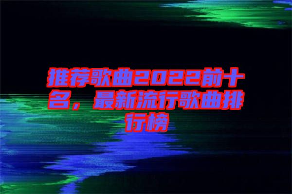 推薦歌曲2022前十名，最新流行歌曲排行榜