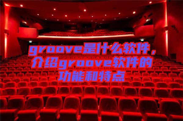 groove是什么軟件，介紹groove軟件的功能和特點