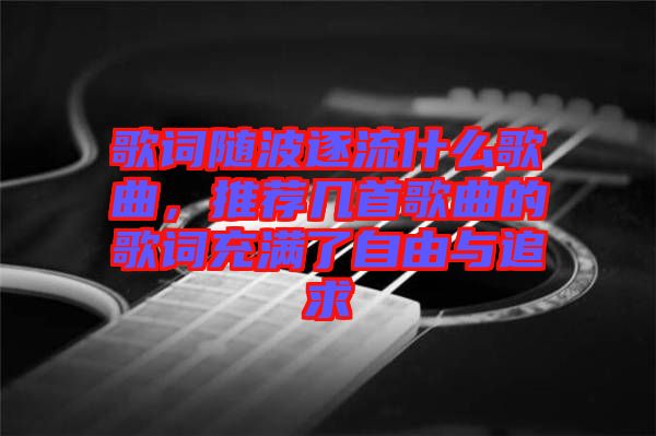 歌詞隨波逐流什么歌曲，推薦幾首歌曲的歌詞充滿(mǎn)了自由與追求