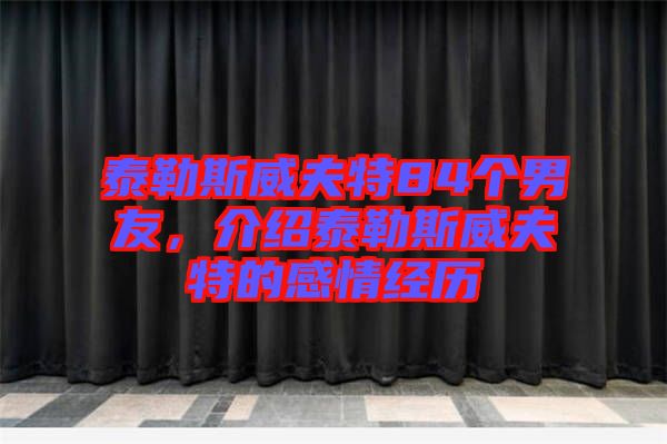 泰勒斯威夫特84個(gè)男友，介紹泰勒斯威夫特的感情經(jīng)歷