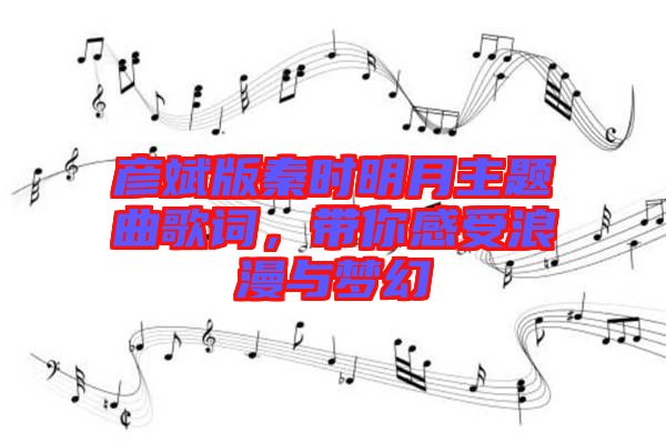 彥斌版秦時(shí)明月主題曲歌詞，帶你感受浪漫與夢幻