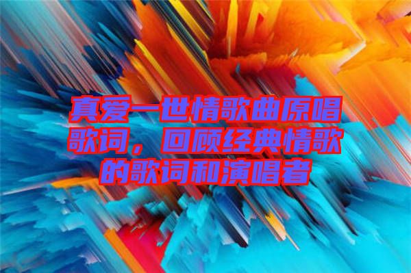 真愛一世情歌曲原唱歌詞，回顧經(jīng)典情歌的歌詞和演唱者