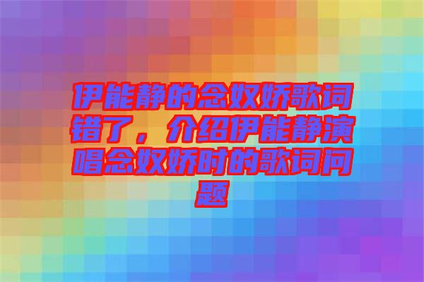 伊能靜的念奴嬌歌詞錯(cuò)了，介紹伊能靜演唱念奴嬌時(shí)的歌詞問題