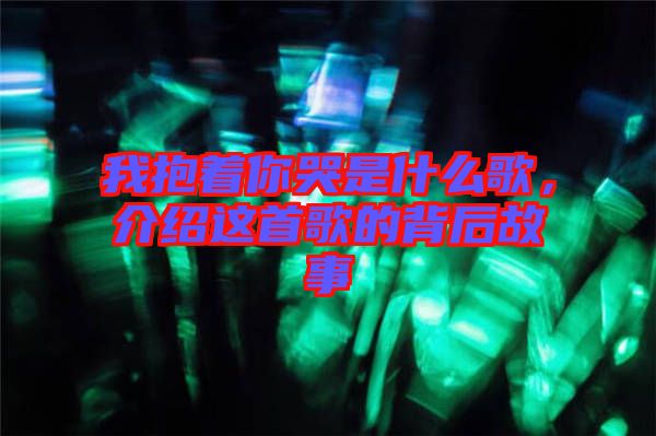 我抱著你哭是什么歌，介紹這首歌的背后故事