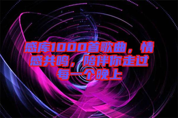 感庫1000首歌曲，情感共鳴，陪伴你走過每一個(gè)晚上