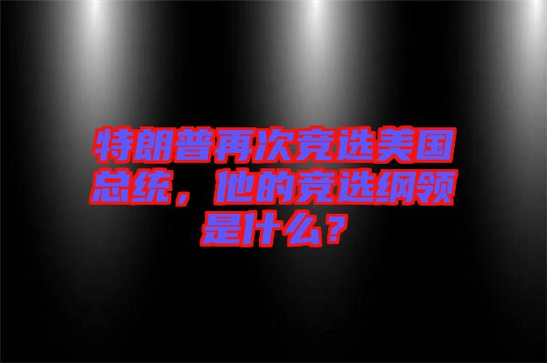 特朗普再次競選美國總統(tǒng)，他的競選綱領是什么？