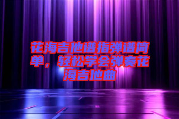 花海吉他譜指彈譜簡(jiǎn)單，輕松學(xué)會(huì)彈奏花海吉他曲