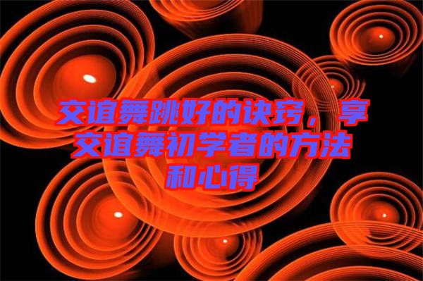 交誼舞跳好的訣竅，享交誼舞初學(xué)者的方法和心得