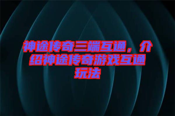 神途傳奇三端互通，介紹神途傳奇游戲互通玩法